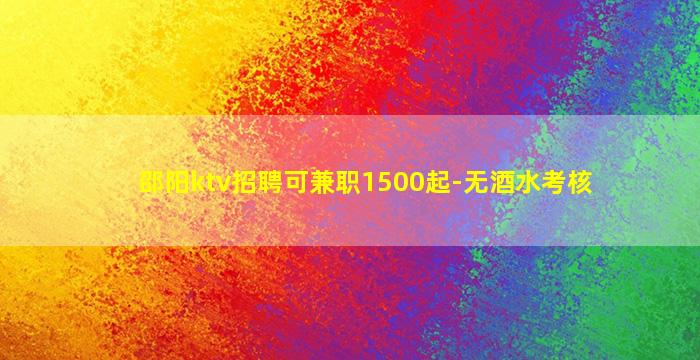 邵阳ktv招聘可兼职1500起-无酒水考核